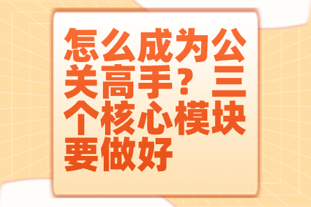 怎么成为公关高手？三个核心模块要做好