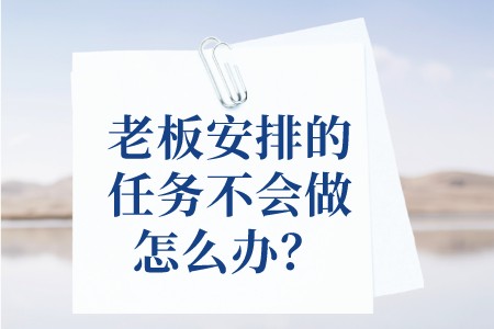 职场百科：老板安排的任务不会做怎么办？