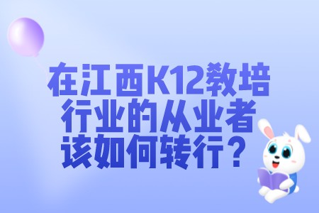 职场百科：在江西K12教育培训行业的从业者该如何转行？