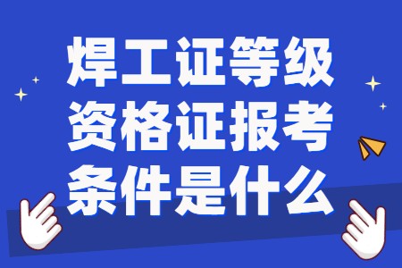 焊工证等级资格证报考条件是什么？