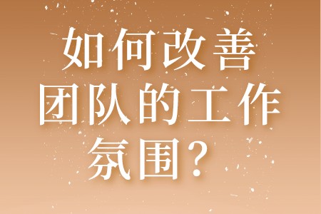职场技巧：如何改善团队的工作氛围？