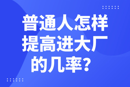 职场技巧：普通人怎样提高进大厂的几率？