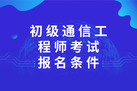 初级通信工程师考试报名条件是什么？