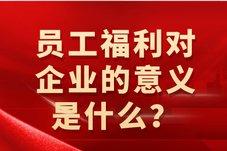 员工福利对企业的意义是什么？