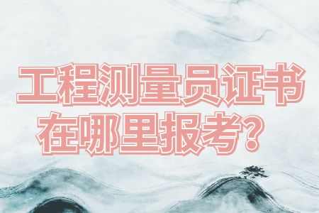 求职攻略：工程测量员证书在哪里报考？