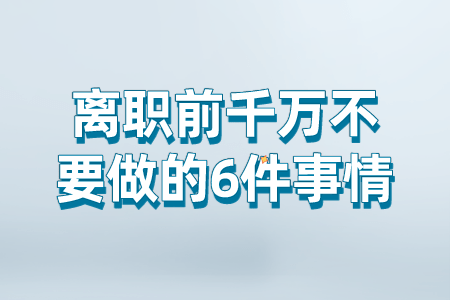 离职前千万不要做的6件事情